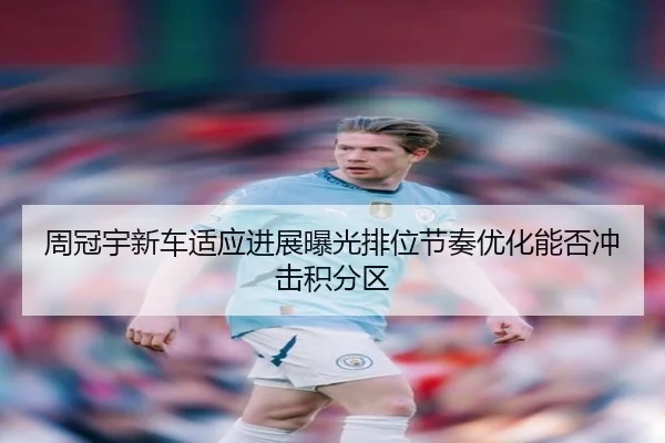 周冠宇新车适应进展曝光排位节奏优化能否冲击积分区